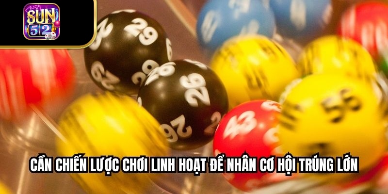Cần chiến lược chơi linh hoạt để nhân cơ hội trúng lớn