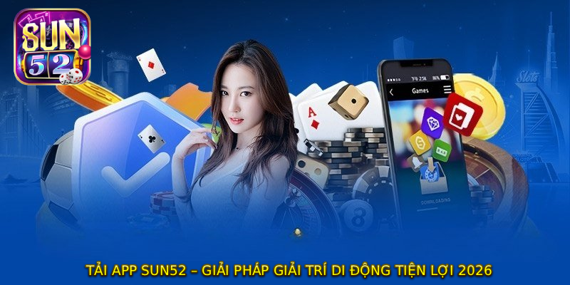 TẢI APP SUN52 – Giải Pháp Giải Trí Di Động Tiện Lợi 2026