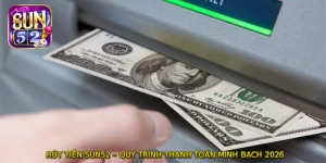 RÚT TIỀN SUN52 – Quy Trình Thanh Toán Minh Bạch 2026