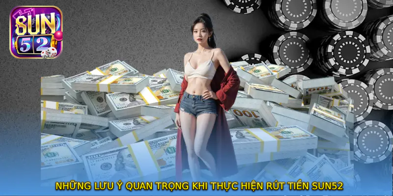 Những lưu ý quan trọng khi thực hiện RÚT TIỀN SUN52